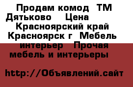 Продам комод “ТМ Дятьково“ › Цена ­ 3 000 - Красноярский край, Красноярск г. Мебель, интерьер » Прочая мебель и интерьеры   